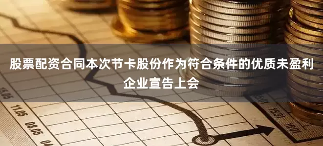 股票配资合同本次节卡股份作为符合条件的优质未盈利企业宣告上会