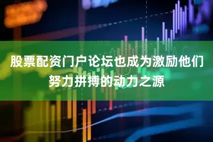 股票配资门户论坛也成为激励他们努力拼搏的动力之源