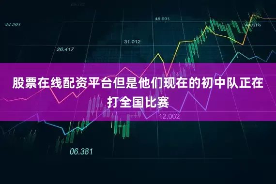 股票在线配资平台但是他们现在的初中队正在打全国比赛