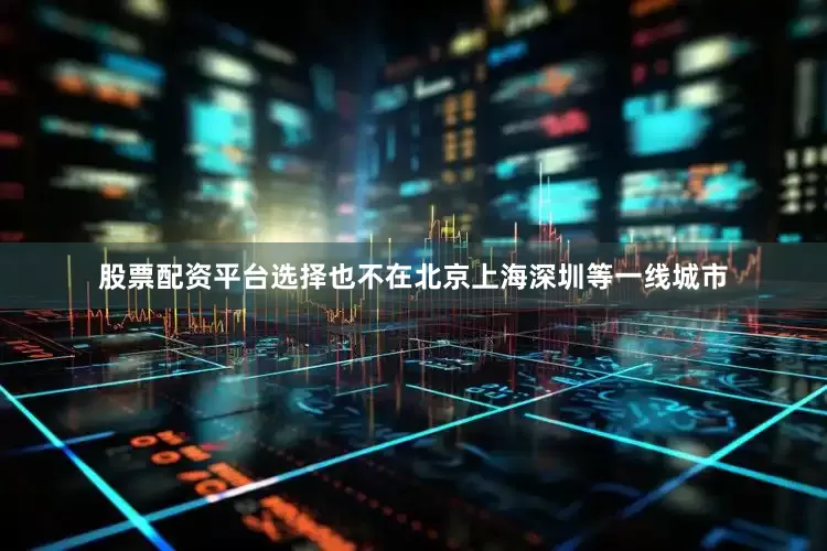股票配资平台选择也不在北京上海深圳等一线城市