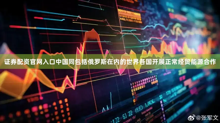 证券配资官网入口中国同包括俄罗斯在内的世界各国开展正常经贸能源合作