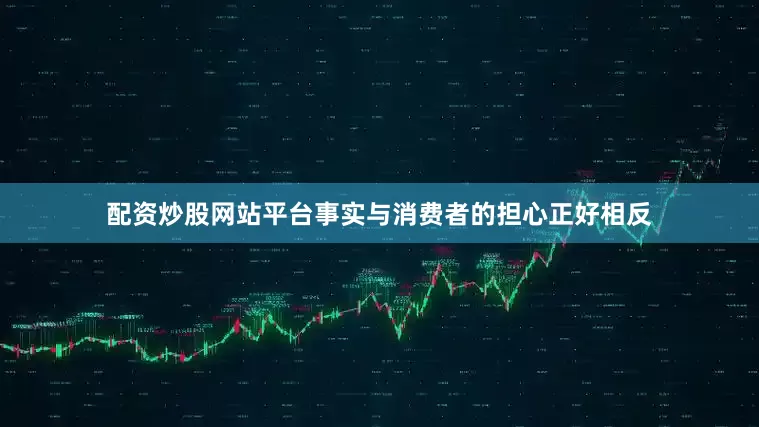 配资炒股网站平台事实与消费者的担心正好相反