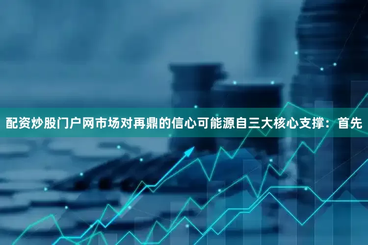 配资炒股门户网市场对再鼎的信心可能源自三大核心支撑：首先