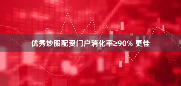 优秀炒股配资门户消化率≥90% 更佳