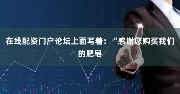 在线配资门户论坛上面写着：“感谢您购买我们的肥皂