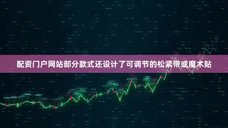 配资门户网站部分款式还设计了可调节的松紧带或魔术贴