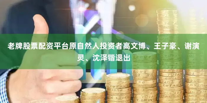 老牌股票配资平台原自然人投资者高文博、王子豪、谢演灵、沈泽锴退出