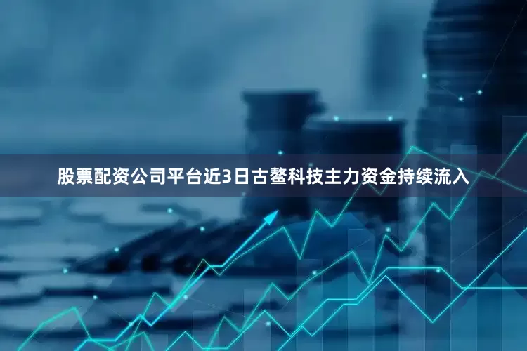 股票配资公司平台近3日古鳌科技主力资金持续流入
