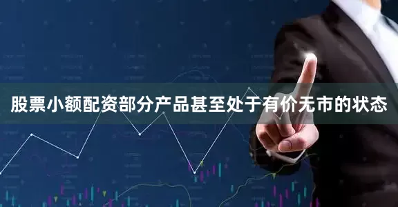 股票小额配资部分产品甚至处于有价无市的状态