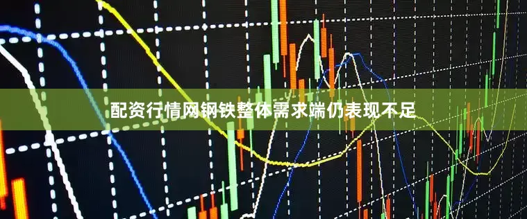 配资行情网钢铁整体需求端仍表现不足