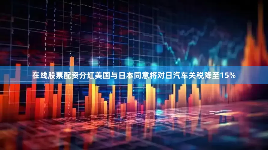在线股票配资分红美国与日本同意将对日汽车关税降至15%
