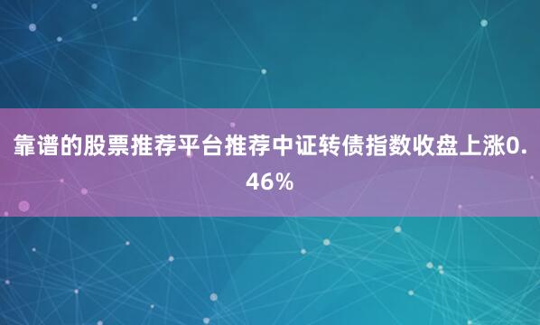 靠谱的股票推荐平台推荐　　中证转债指数收盘上涨0.46%
