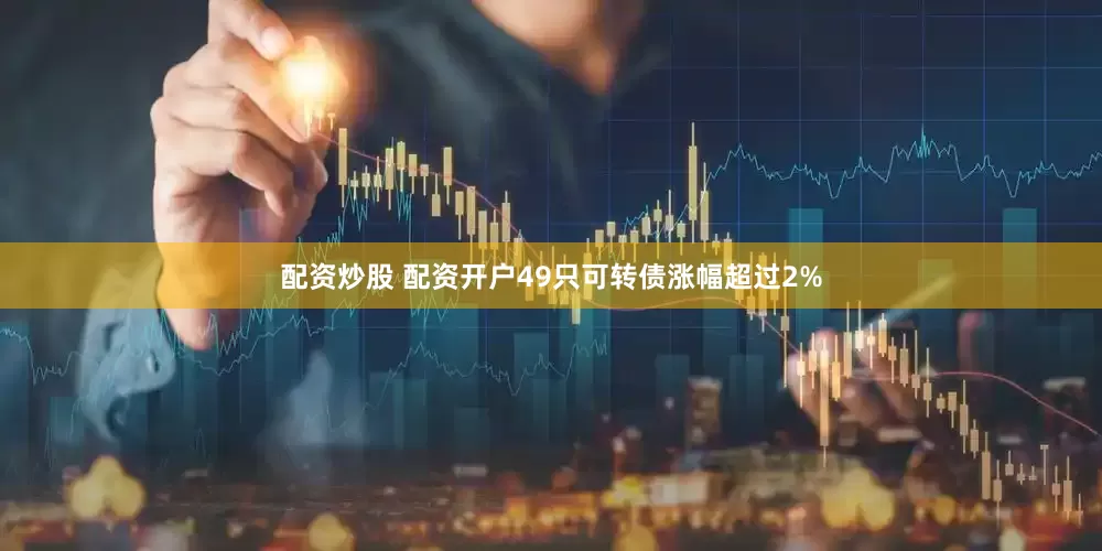 配资炒股 配资开户49只可转债涨幅超过2%