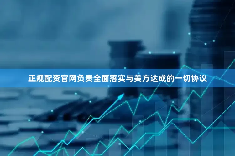 正规配资官网负责全面落实与美方达成的一切协议