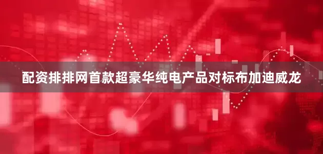 配资排排网首款超豪华纯电产品对标布加迪威龙