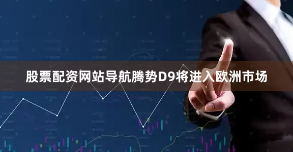 股票配资网站导航腾势D9将进入欧洲市场