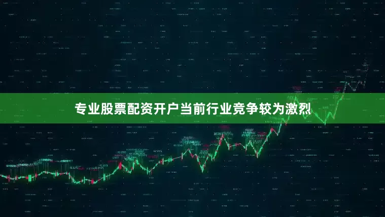 专业股票配资开户当前行业竞争较为激烈