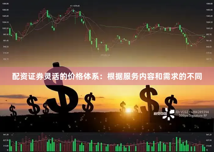 配资证券灵活的价格体系：根据服务内容和需求的不同