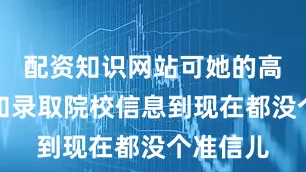配资知识网站可她的高考成绩和录取院校信息到现在都没个准信儿