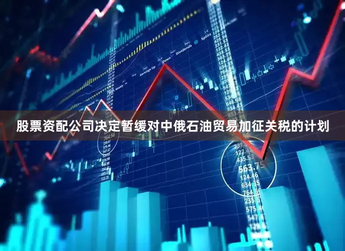 股票资配公司决定暂缓对中俄石油贸易加征关税的计划