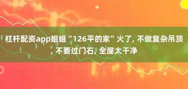 杠杆配资app姐姐“126平的家”火了, 不做复杂吊顶, 不要过门石, 全屋太干净