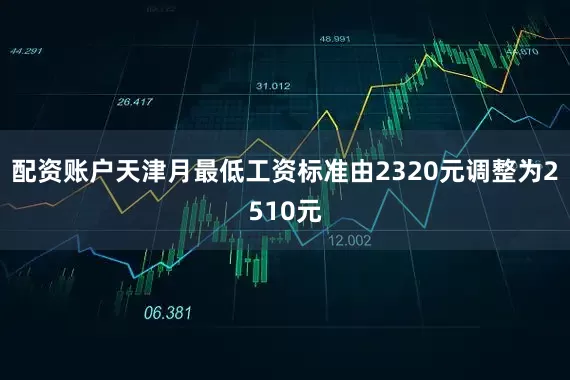 配资账户天津月最低工资标准由2320元调整为2510元