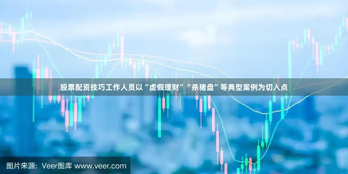 股票配资技巧工作人员以“虚假理财”“杀猪盘”等典型案例为切入点