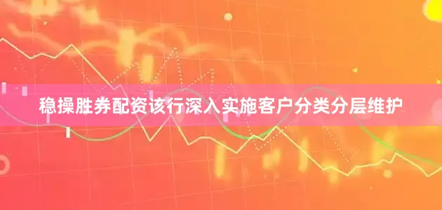 稳操胜券配资该行深入实施客户分类分层维护