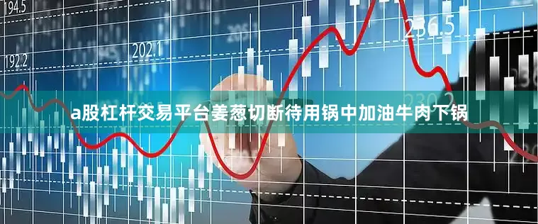 a股杠杆交易平台姜葱切断待用锅中加油牛肉下锅