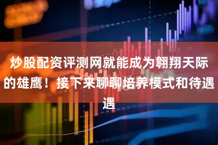 炒股配资评测网就能成为翱翔天际的雄鹰！接下来聊聊培养模式和待遇