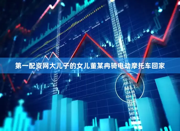 第一配资网大儿子的女儿董某冉骑电动摩托车回家