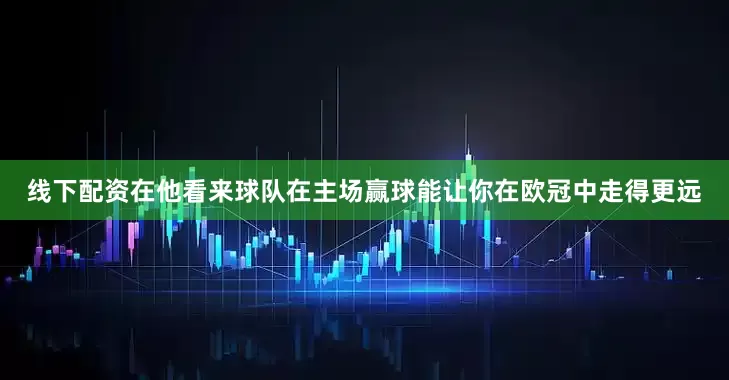 线下配资在他看来球队在主场赢球能让你在欧冠中走得更远
