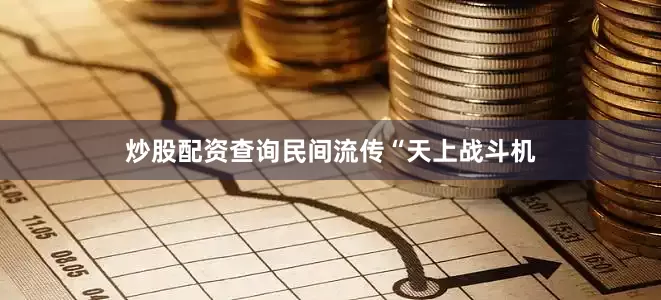 炒股配资查询民间流传“天上战斗机