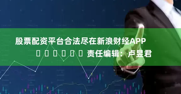股票配资平台合法尽在新浪财经APP            						责任编辑：卢昱君