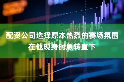 配资公司选择原本热烈的赛场氛围在他现身时急转直下
