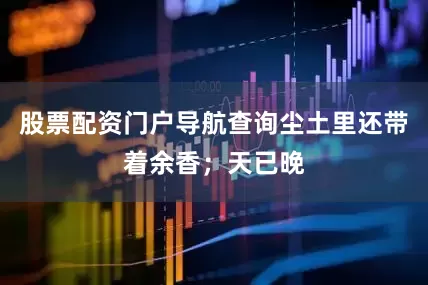 股票配资门户导航查询尘土里还带着余香；天已晚