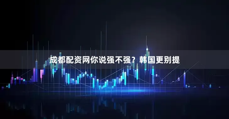 成都配资网你说强不强？韩国更别提