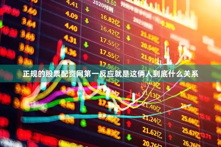 正规的股票配资网第一反应就是这俩人到底什么关系