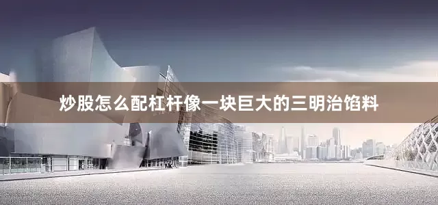炒股怎么配杠杆像一块巨大的三明治馅料