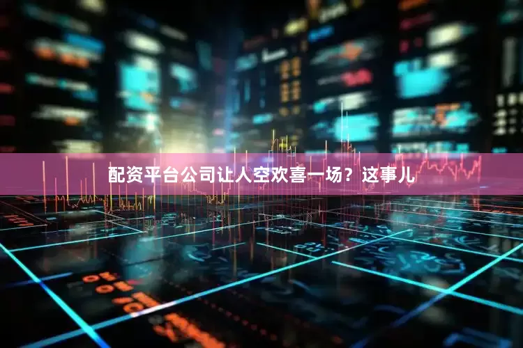 配资平台公司让人空欢喜一场？这事儿