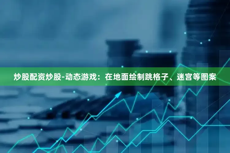 炒股配资炒股-动态游戏：在地面绘制跳格子、迷宫等图案
