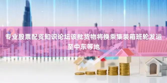 专业股票配资知识论坛该批货物将换乘集装箱班轮发运至中东等地