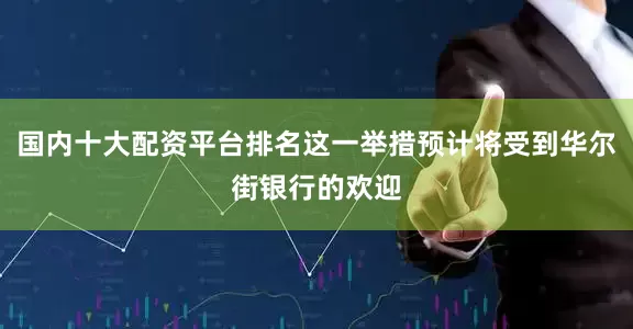 国内十大配资平台排名这一举措预计将受到华尔街银行的欢迎