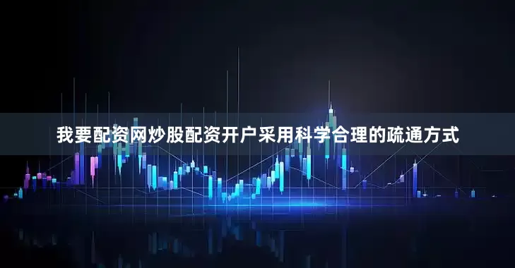 我要配资网炒股配资开户采用科学合理的疏通方式