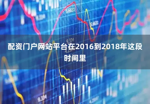 配资门户网站平台在2016到2018年这段时间里