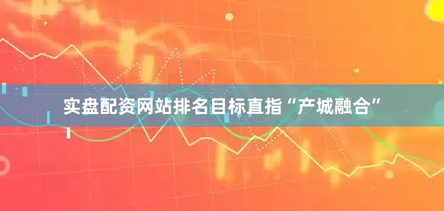 实盘配资网站排名目标直指“产城融合”