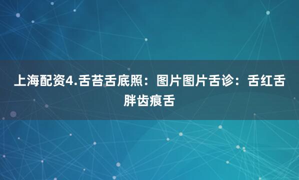 上海配资4.舌苔舌底照:图片图片舌诊:舌红舌胖齿痕舌