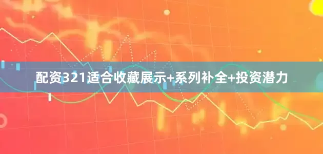 配资321适合收藏展示+系列补全+投资潜力