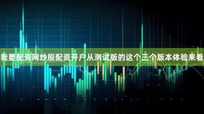 我要配资网炒股配资开户从测试版的这个三个版本体验来看