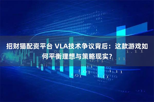 招财猫配资平台 VLA技术争议背后：这款游戏如何平衡理想与策略现实？